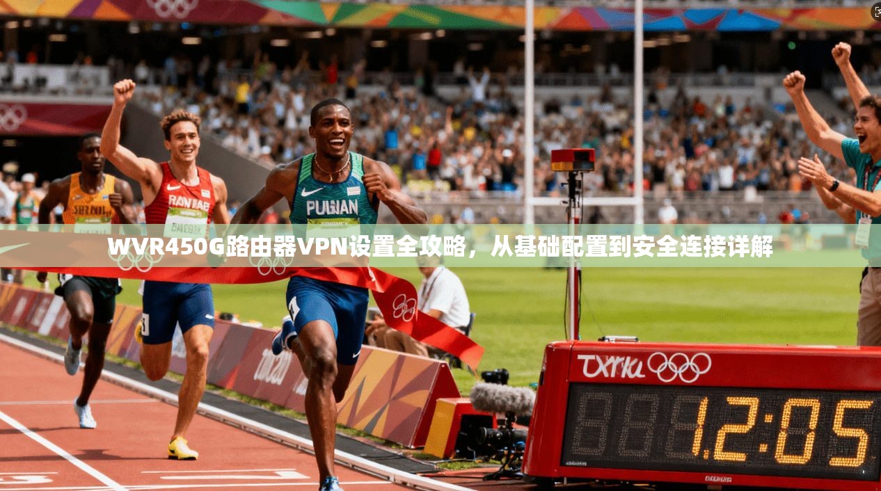 WVR450G路由器VPN设置全攻略，从基础配置到安全连接详解  第1张