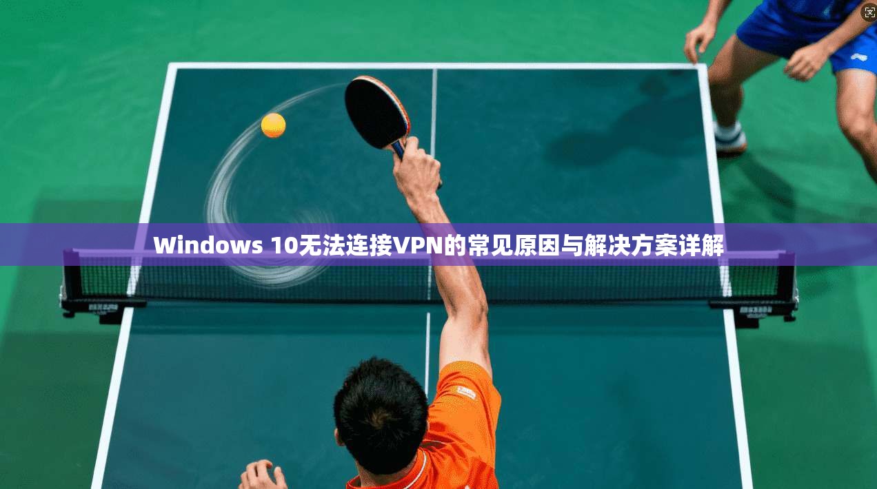 Windows 10无法连接VPN的常见原因与解决方案详解  第1张