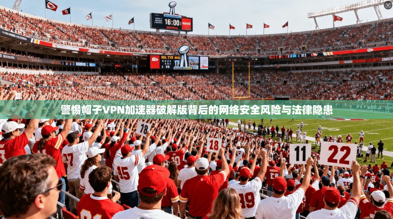 警惕帽子VPN加速器破解版背后的网络安全风险与法律隐患  第1张