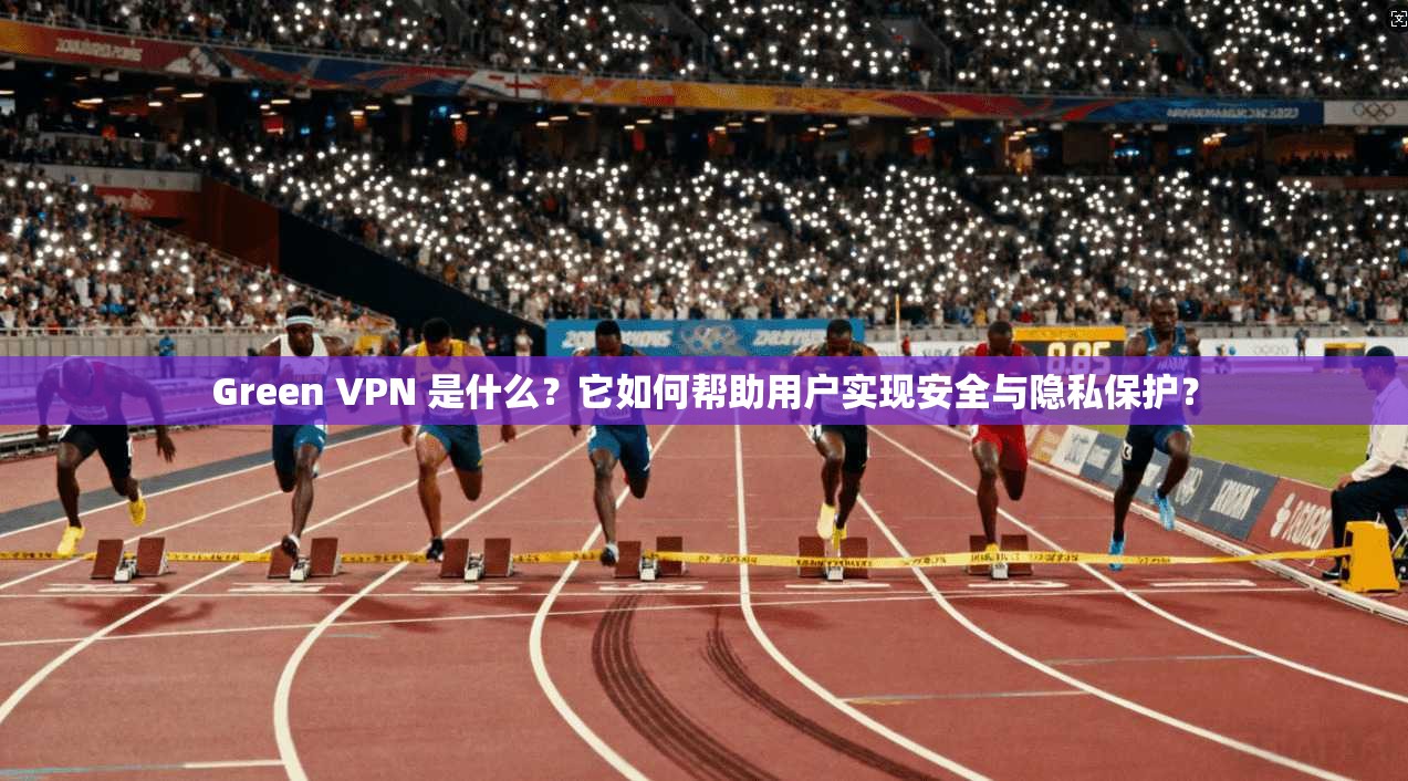 Green VPN 是什么？它如何帮助用户实现安全与隐私保护？  第1张