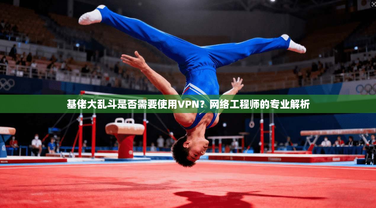 基佬大乱斗是否需要使用VPN？网络工程师的专业解析  第1张