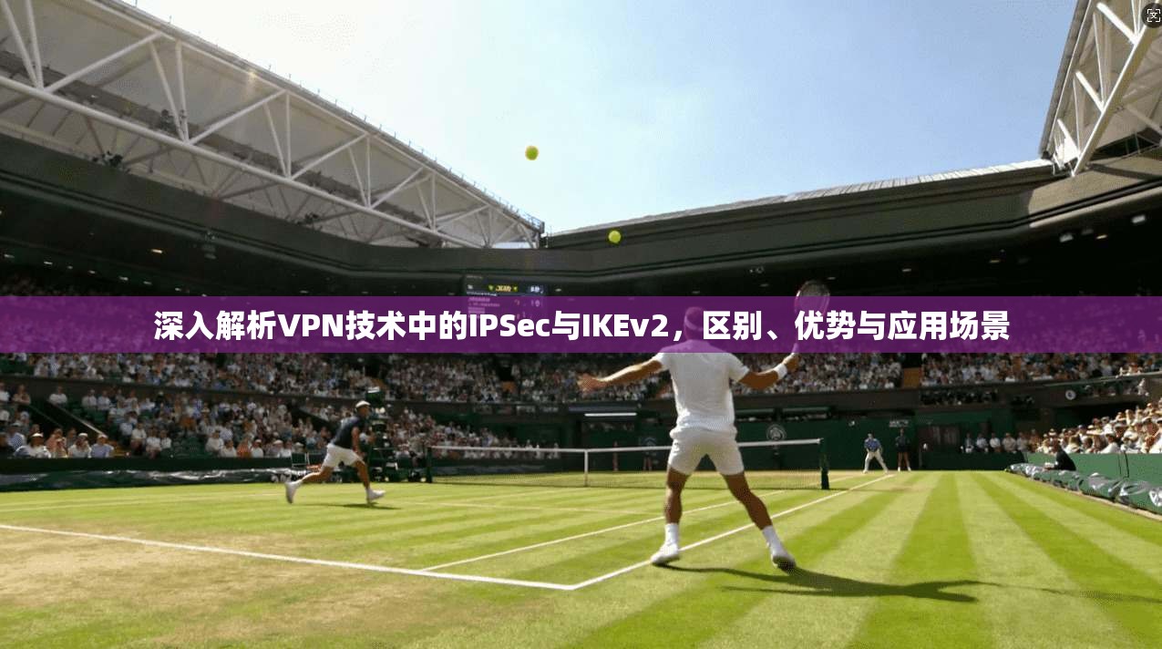 深入解析VPN技术中的IPSec与IKEv2，区别、优势与应用场景  第1张