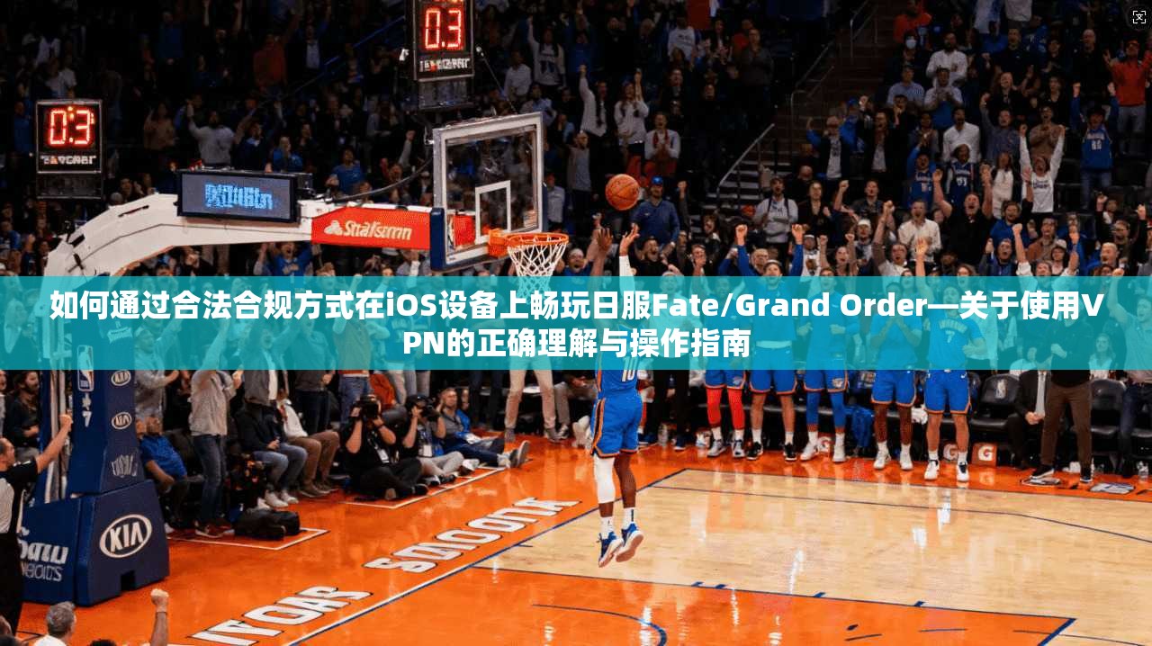 如何通过合法合规方式在iOS设备上畅玩日服Fate/Grand Order—关于使用VPN的正确理解与操作指南  第1张