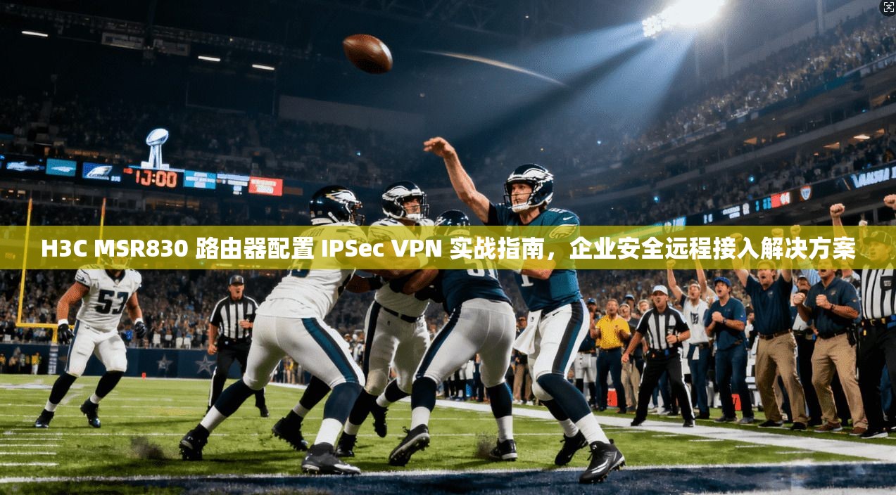 H3C MSR830 路由器配置 IPSec VPN 实战指南，企业安全远程接入解决方案  第1张