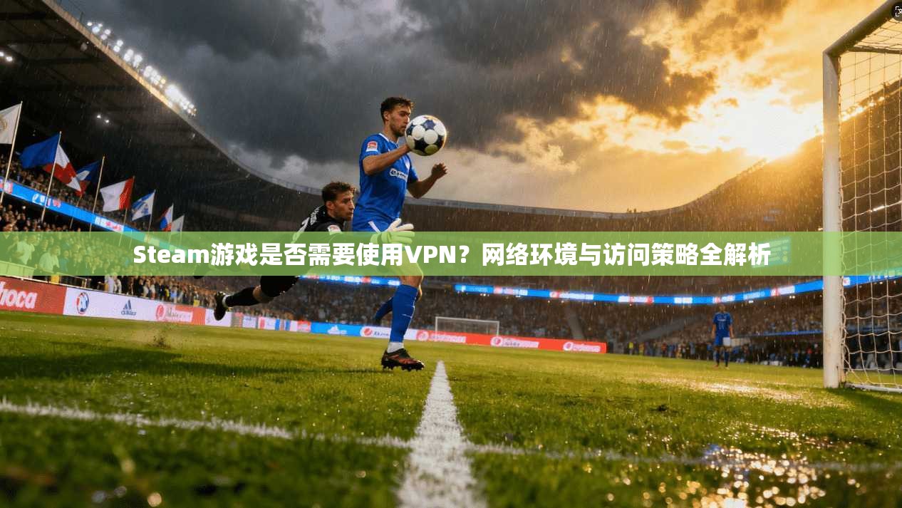 Steam游戏是否需要使用VPN？网络环境与访问策略全解析  第1张