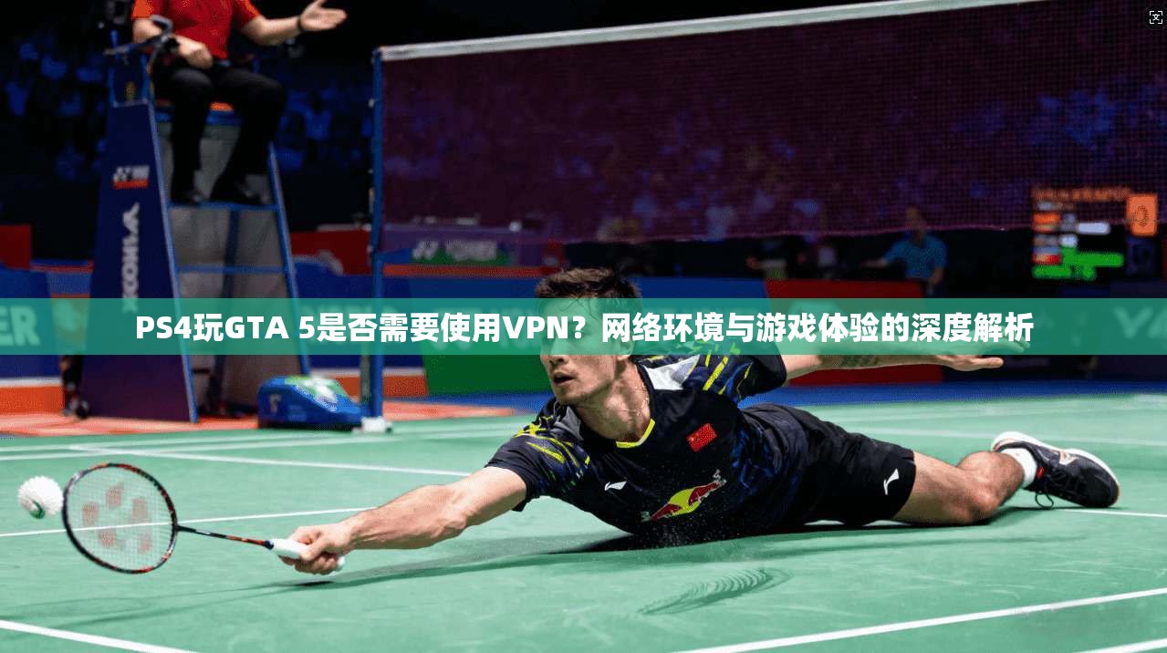 PS4玩GTA 5是否需要使用VPN？网络环境与游戏体验的深度解析  第1张