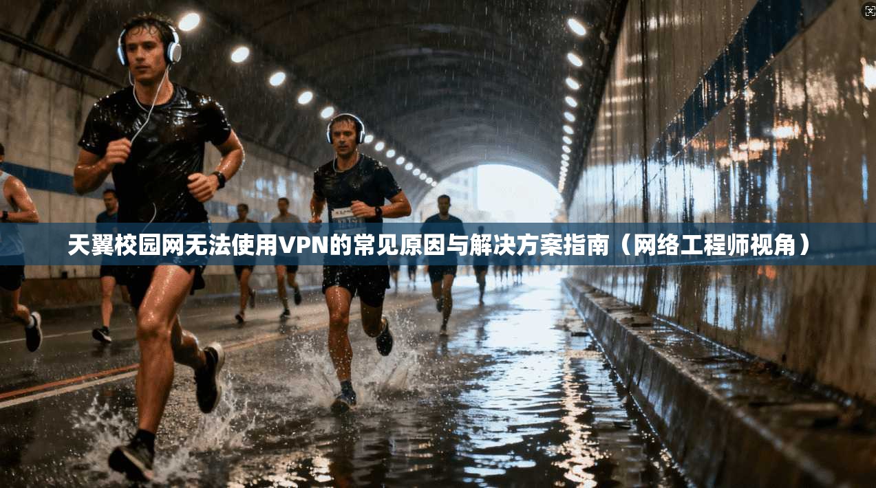 天翼校园网无法使用VPN的常见原因与解决方案指南（网络工程师视角）  第1张
