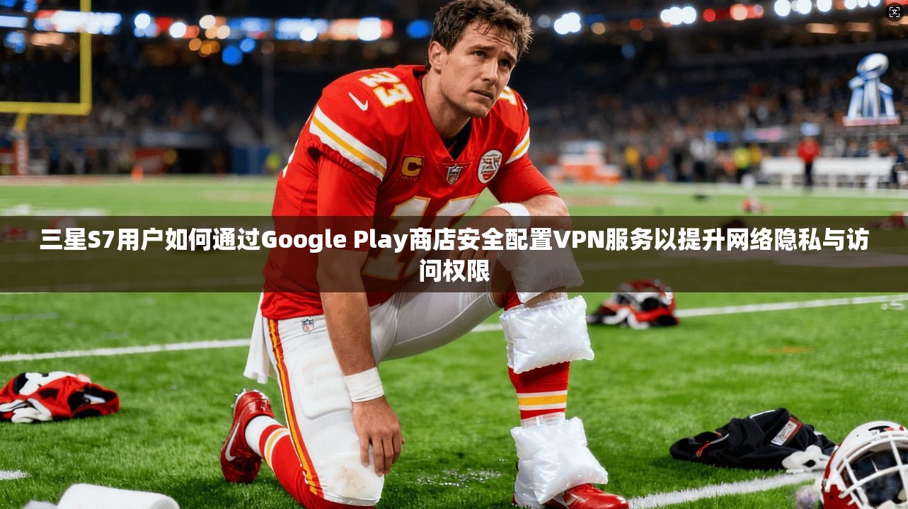 三星S7用户如何通过Google Play商店安全配置VPN服务以提升网络隐私与访问权限  第1张