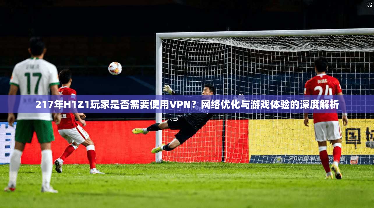 217年H1Z1玩家是否需要使用VPN？网络优化与游戏体验的深度解析  第1张