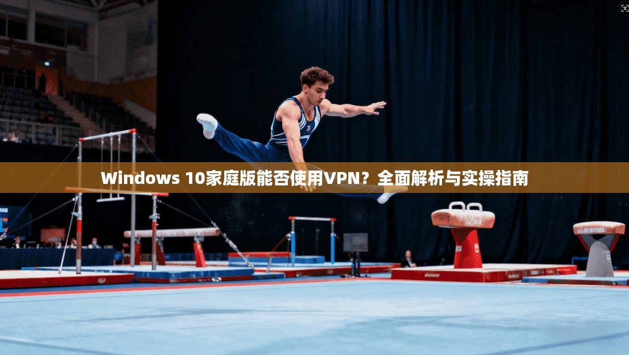 Windows 10家庭版能否使用VPN？全面解析与实操指南  第1张