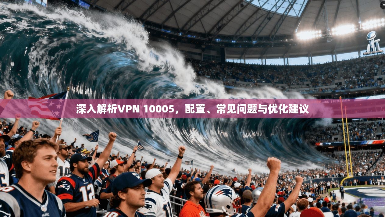 深入解析VPN 10005，配置、常见问题与优化建议  第1张