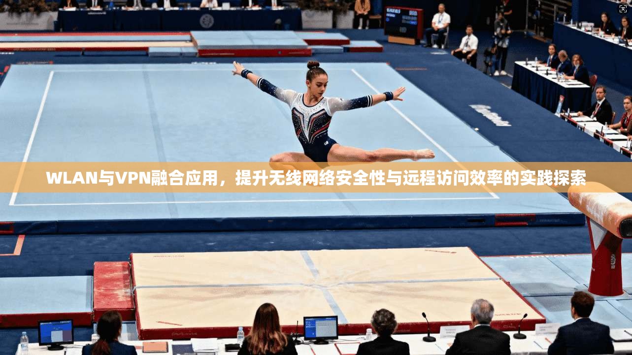 WLAN与VPN融合应用，提升无线网络安全性与远程访问效率的实践探索  第1张