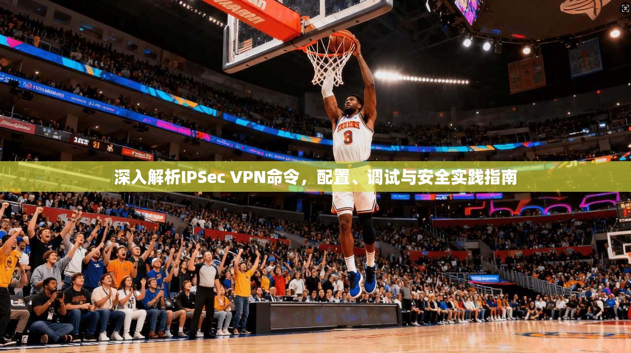 深入解析IPSec VPN命令，配置、调试与安全实践指南  第1张