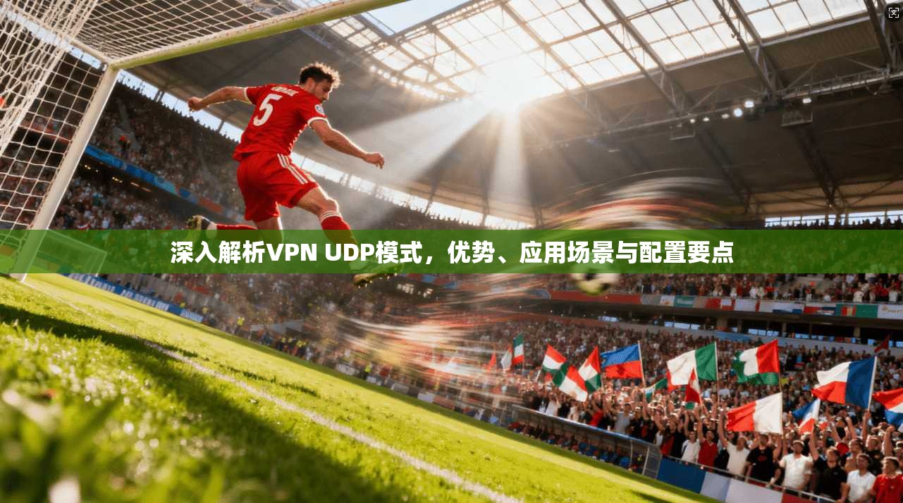深入解析VPN UDP模式，优势、应用场景与配置要点  第1张