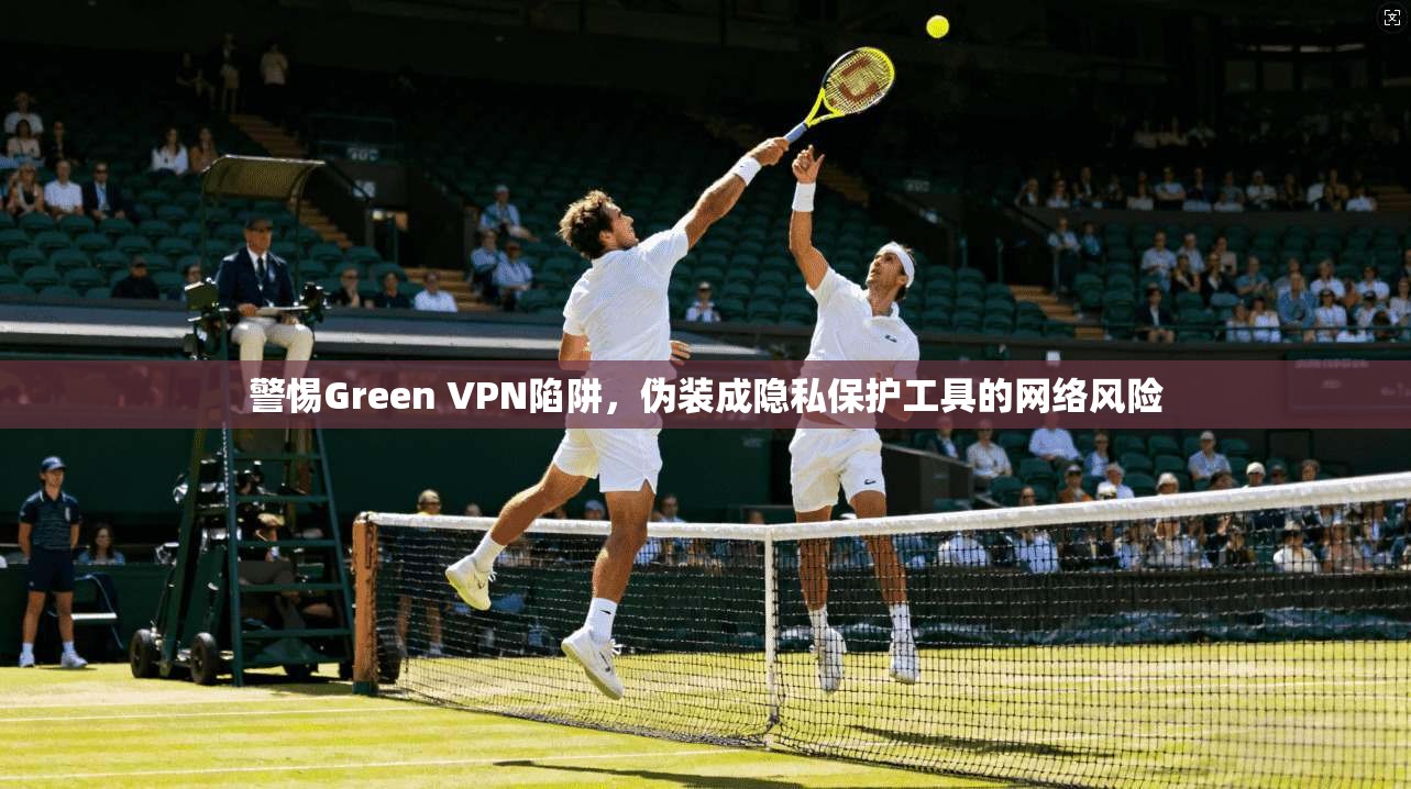 警惕Green VPN陷阱，伪装成隐私保护工具的网络风险  第1张