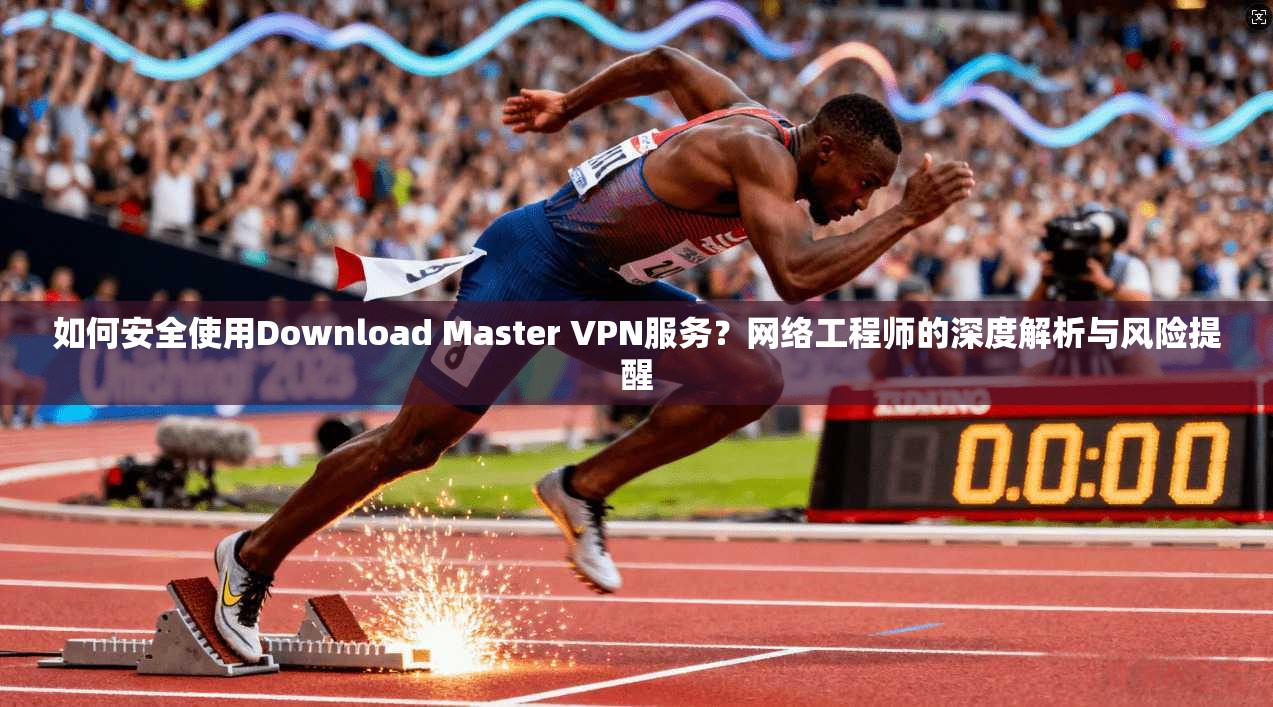 如何安全使用Download Master VPN服务？网络工程师的深度解析与风险提醒  第1张