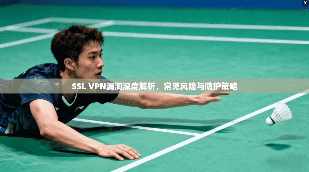 SSL VPN漏洞深度解析，常见风险与防护策略  第1张