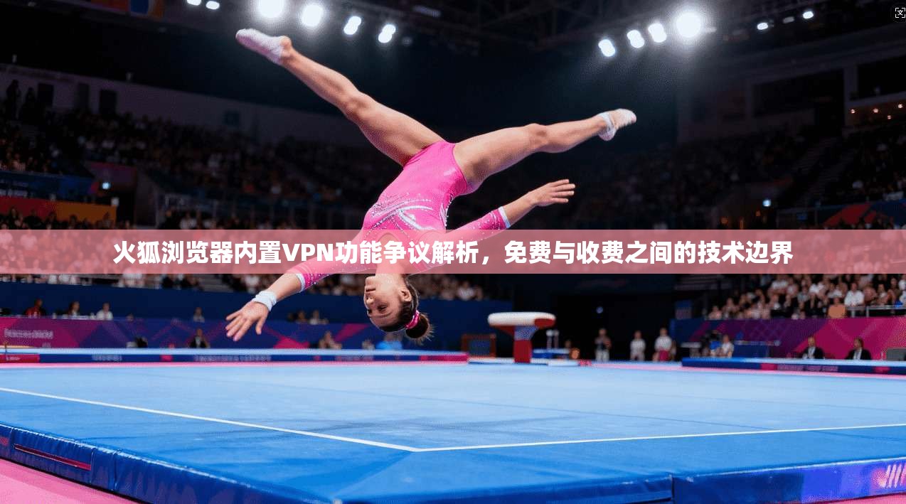 火狐浏览器内置VPN功能争议解析，免费与收费之间的技术边界  第1张