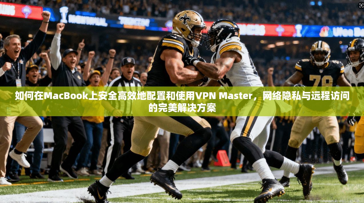 如何在MacBook上安全高效地配置和使用VPN Master，网络隐私与远程访问的完美解决方案  第1张