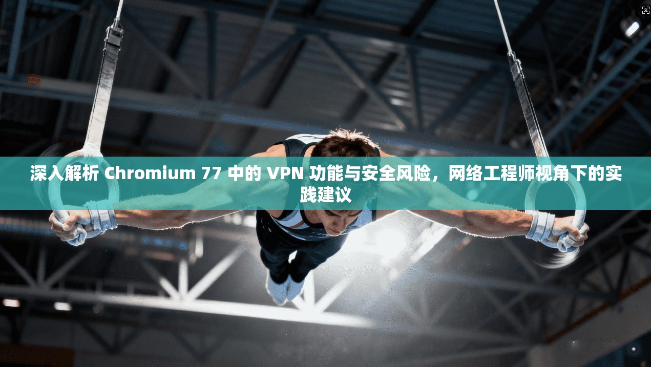 深入解析 Chromium 77 中的 VPN 功能与安全风险，网络工程师视角下的实践建议  第1张