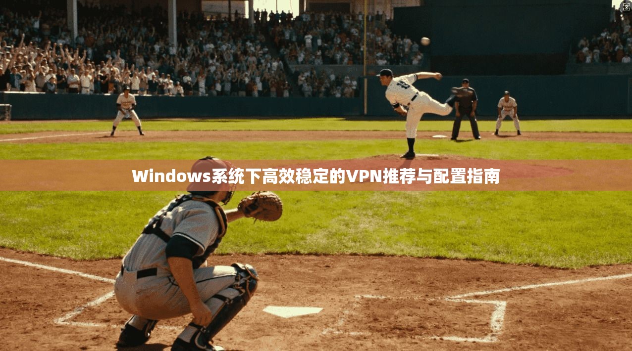 Windows系统下高效稳定的VPN推荐与配置指南  第1张