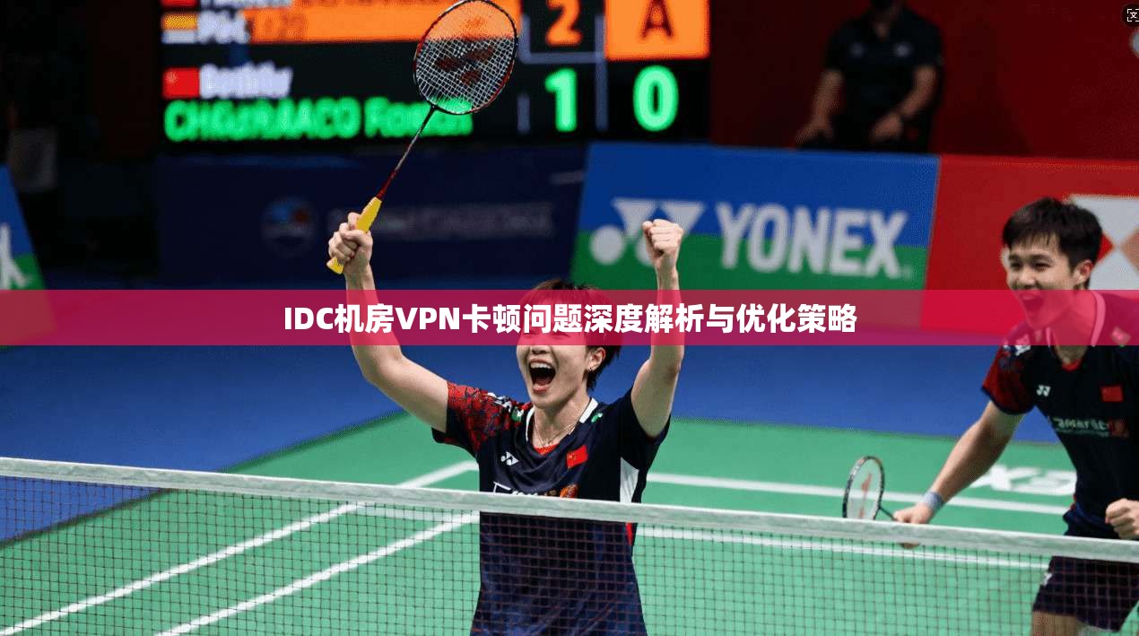 IDC机房VPN卡顿问题深度解析与优化策略  第1张