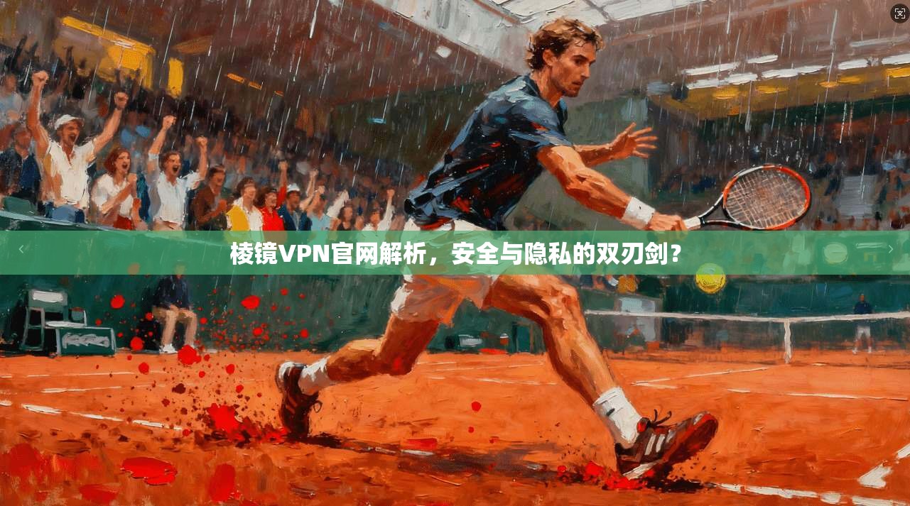 棱镜VPN官网解析，安全与隐私的双刃剑？  第1张