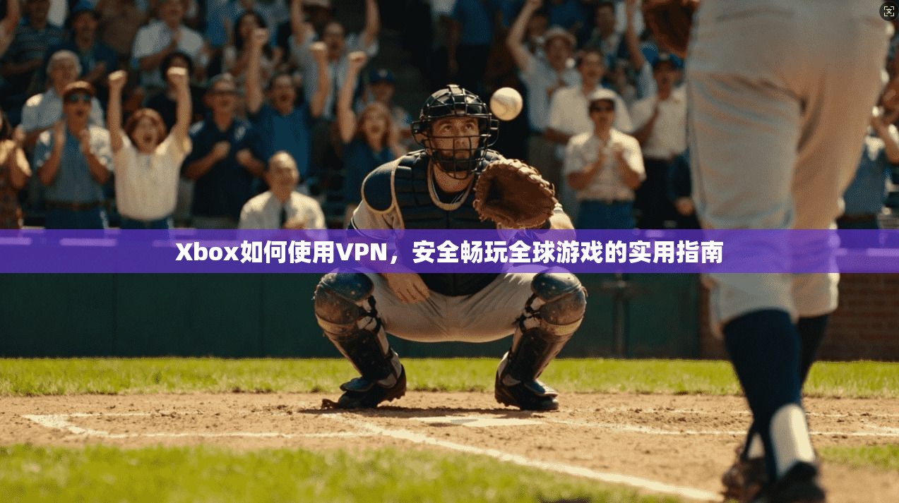 Xbox如何使用VPN，安全畅玩全球游戏的实用指南  第1张