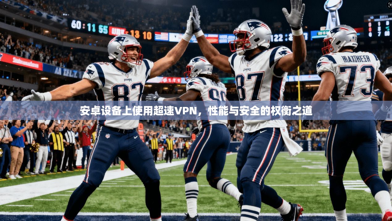安卓设备上使用超速VPN，性能与安全的权衡之道  第1张