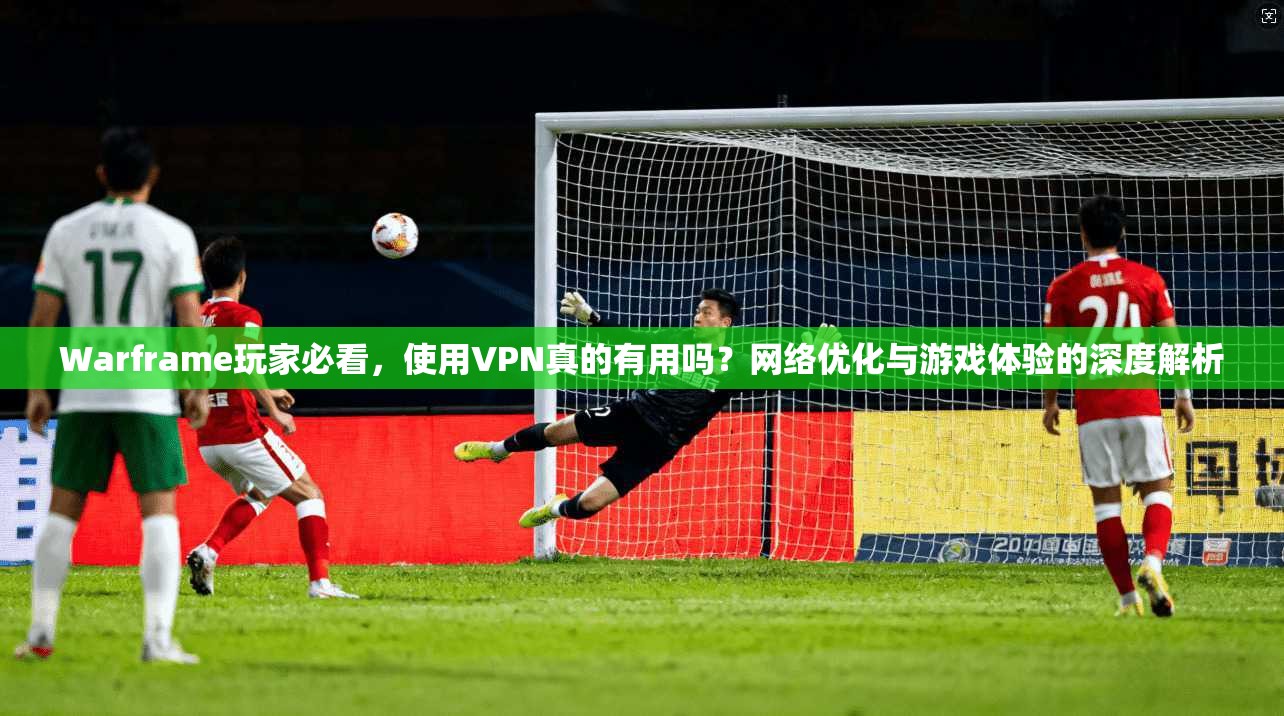 Warframe玩家必看，使用VPN真的有用吗？网络优化与游戏体验的深度解析  第1张
