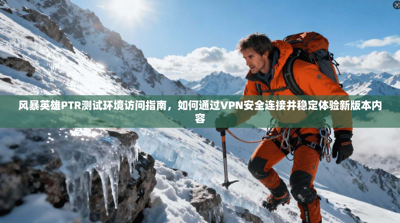 风暴英雄PTR测试环境访问指南，如何通过VPN安全连接并稳定体验新版本内容  第1张