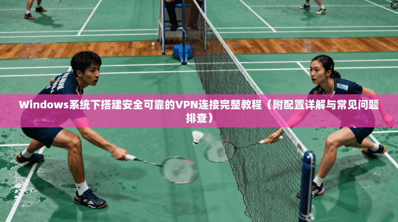 Windows系统下搭建安全可靠的VPN连接完整教程（附配置详解与常见问题排查）  第1张
