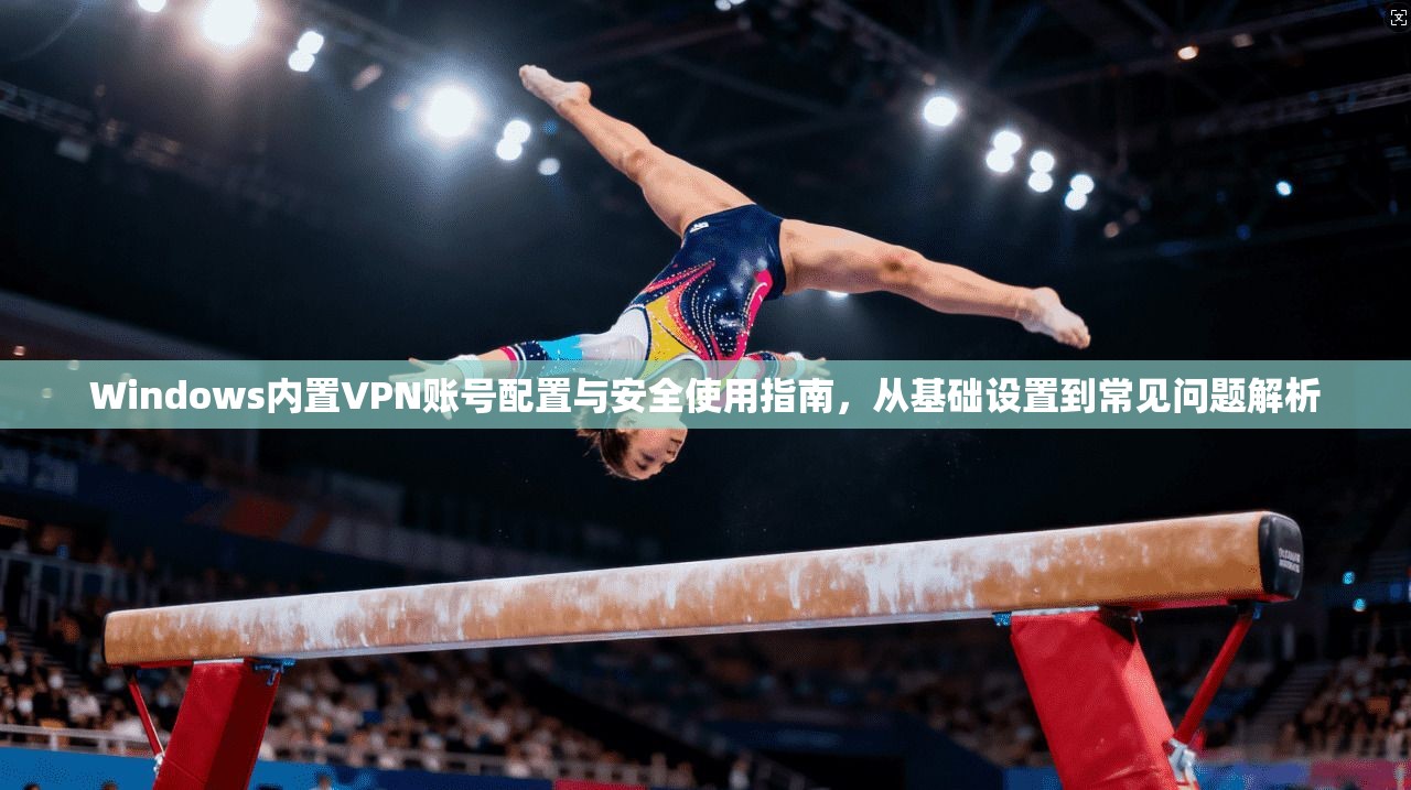Windows内置VPN账号配置与安全使用指南，从基础设置到常见问题解析  第1张