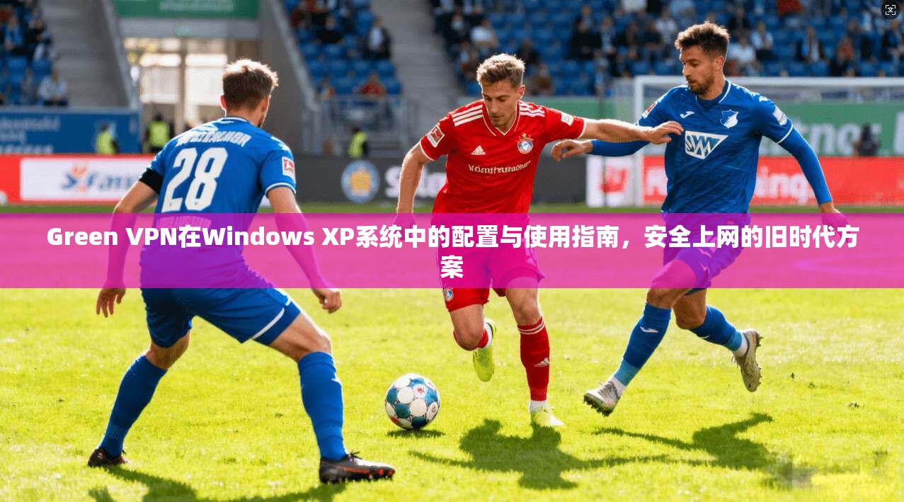 Green VPN在Windows XP系统中的配置与使用指南，安全上网的旧时代方案  第1张