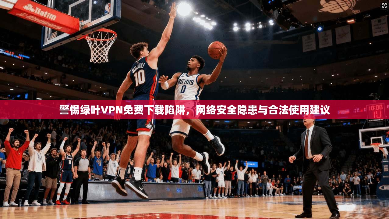 警惕绿叶VPN免费下载陷阱，网络安全隐患与合法使用建议  第1张