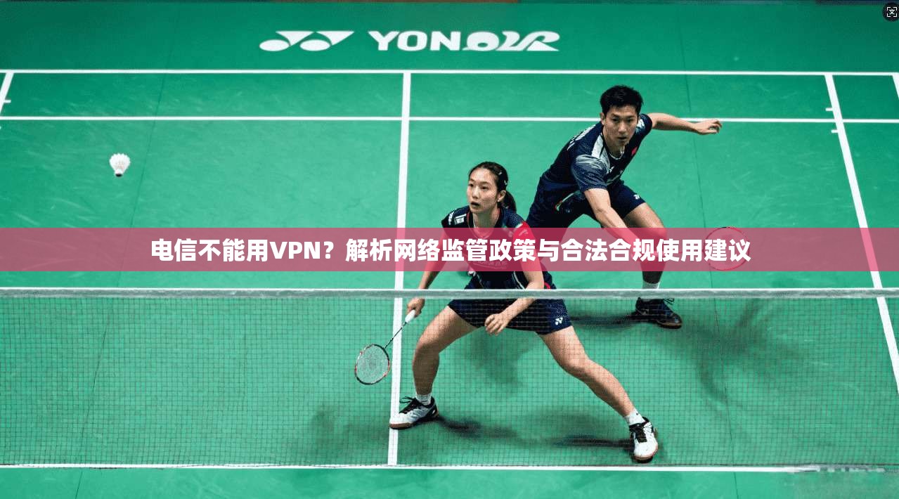 电信不能用VPN？解析网络监管政策与合法合规使用建议  第1张