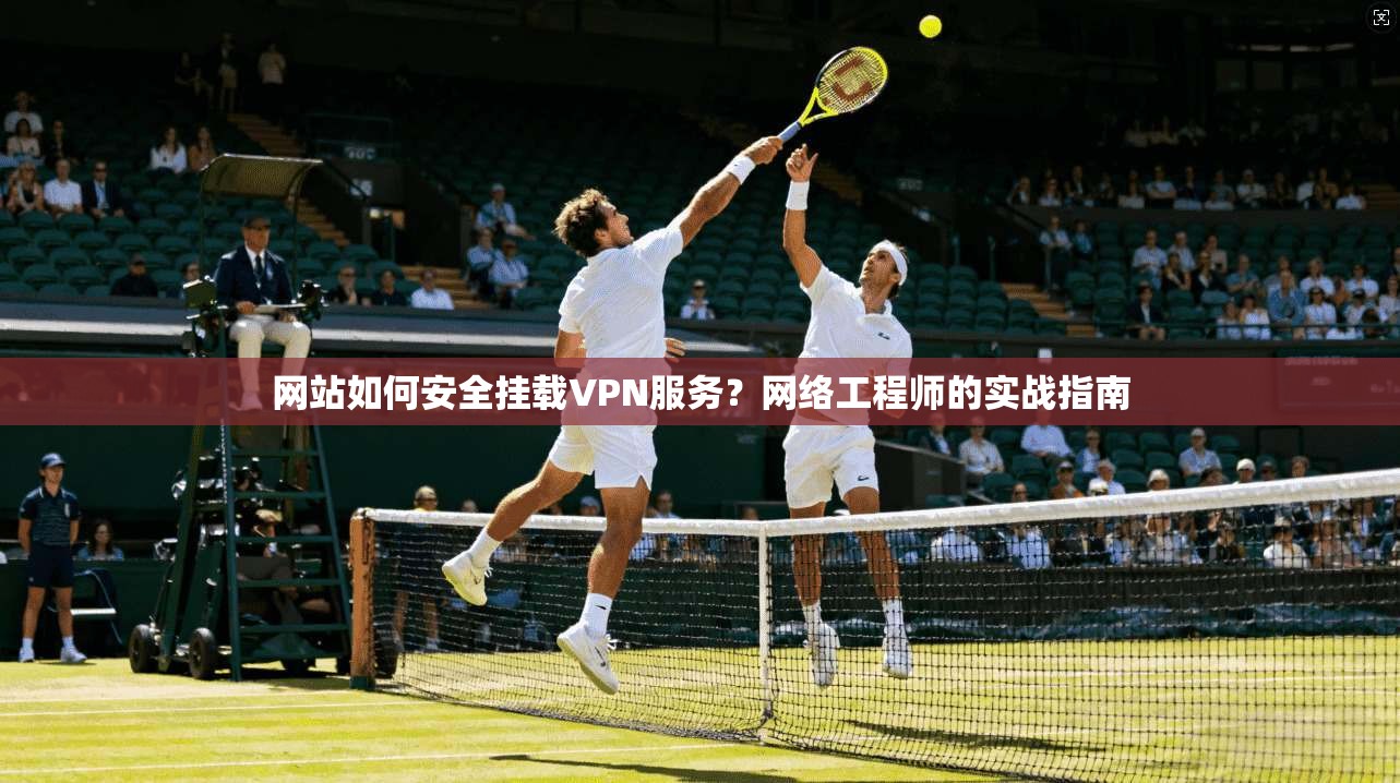 网站如何安全挂载VPN服务？网络工程师的实战指南  第1张