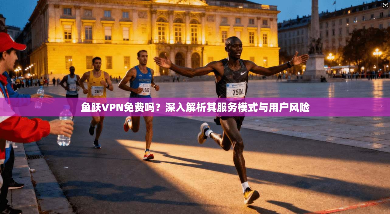 鱼跃VPN免费吗？深入解析其服务模式与用户风险  第1张