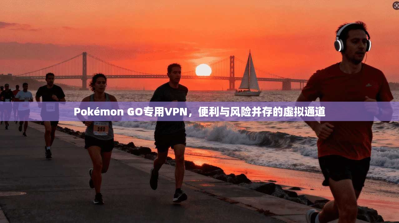 Pokémon GO专用VPN，便利与风险并存的虚拟通道  第1张