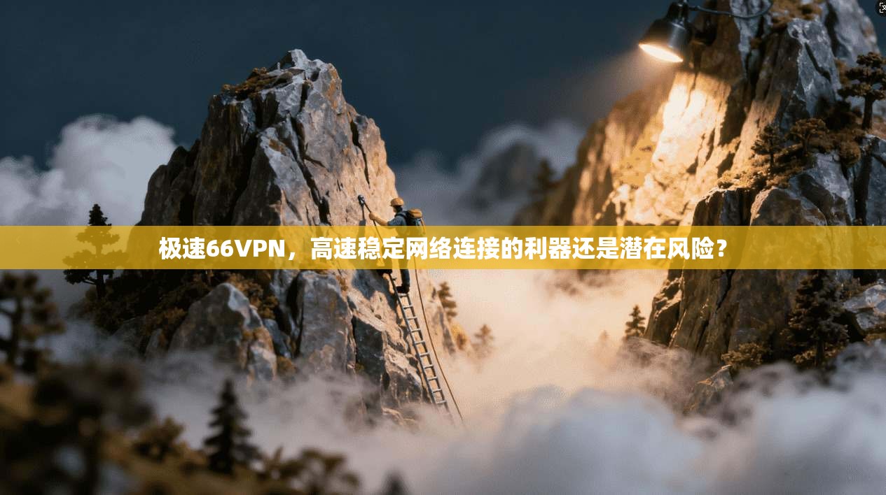 极速66VPN，高速稳定网络连接的利器还是潜在风险？  第1张