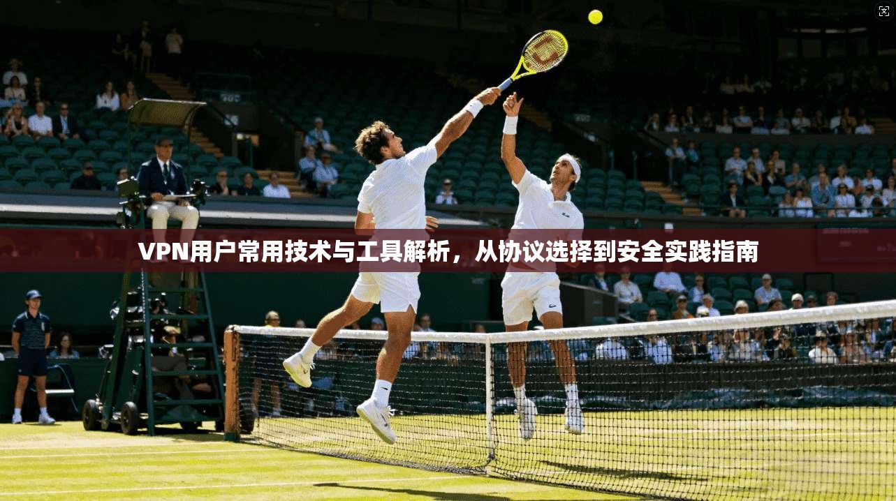VPN用户常用技术与工具解析，从协议选择到安全实践指南  第1张