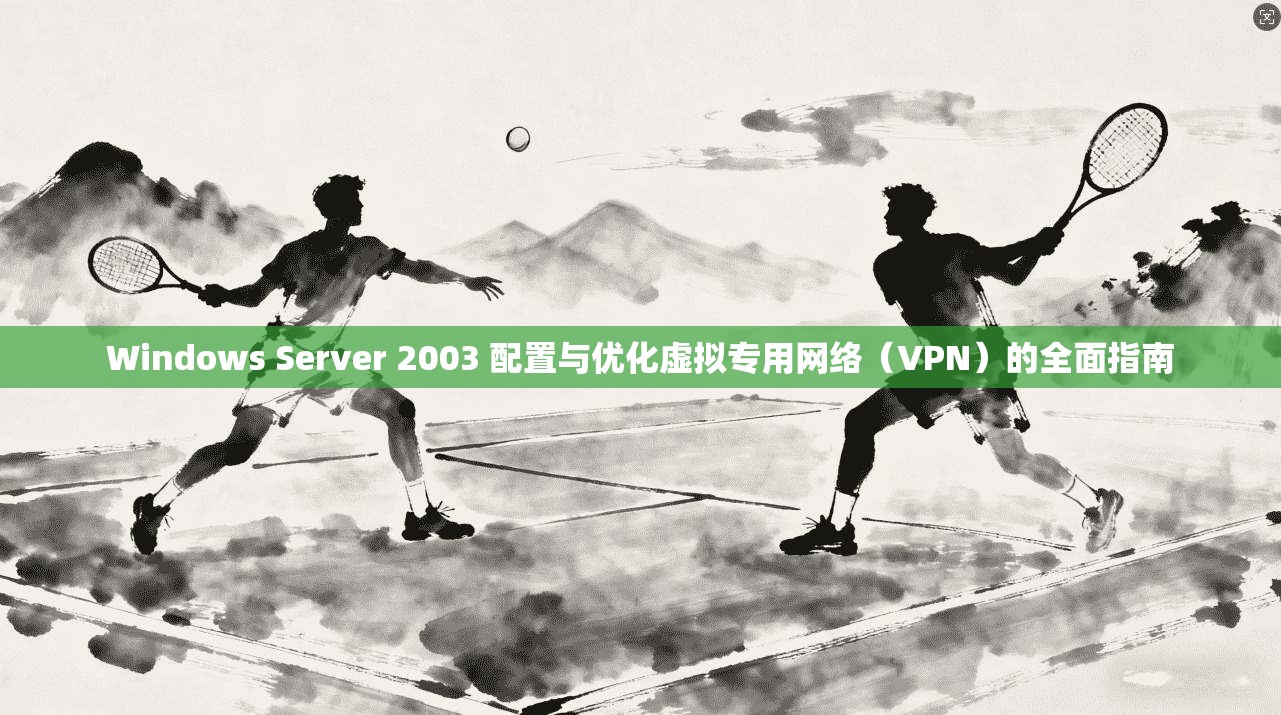 Windows Server 2003 配置与优化虚拟专用网络（VPN）的全面指南  第1张