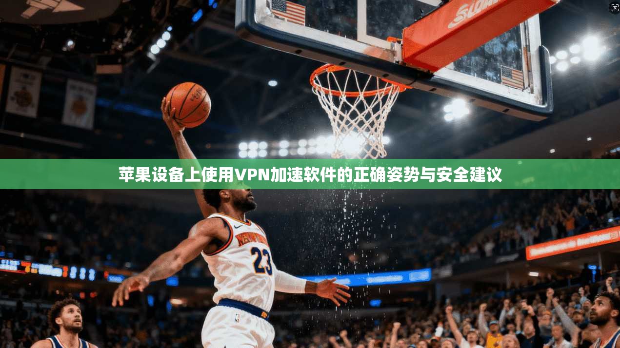苹果设备上使用VPN加速软件的正确姿势与安全建议  第1张