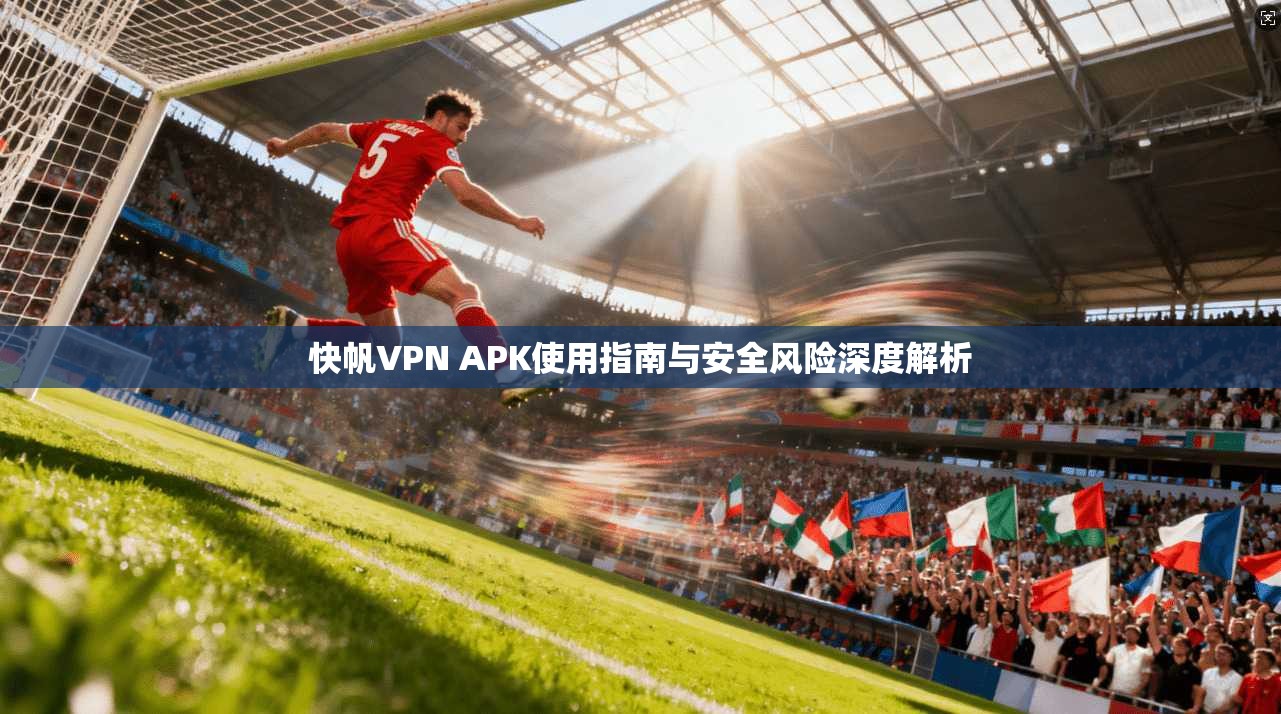 快帆VPN APK使用指南与安全风险深度解析  第1张