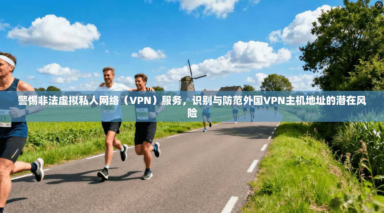 警惕非法虚拟私人网络（VPN）服务，识别与防范外国VPN主机地址的潜在风险  第1张