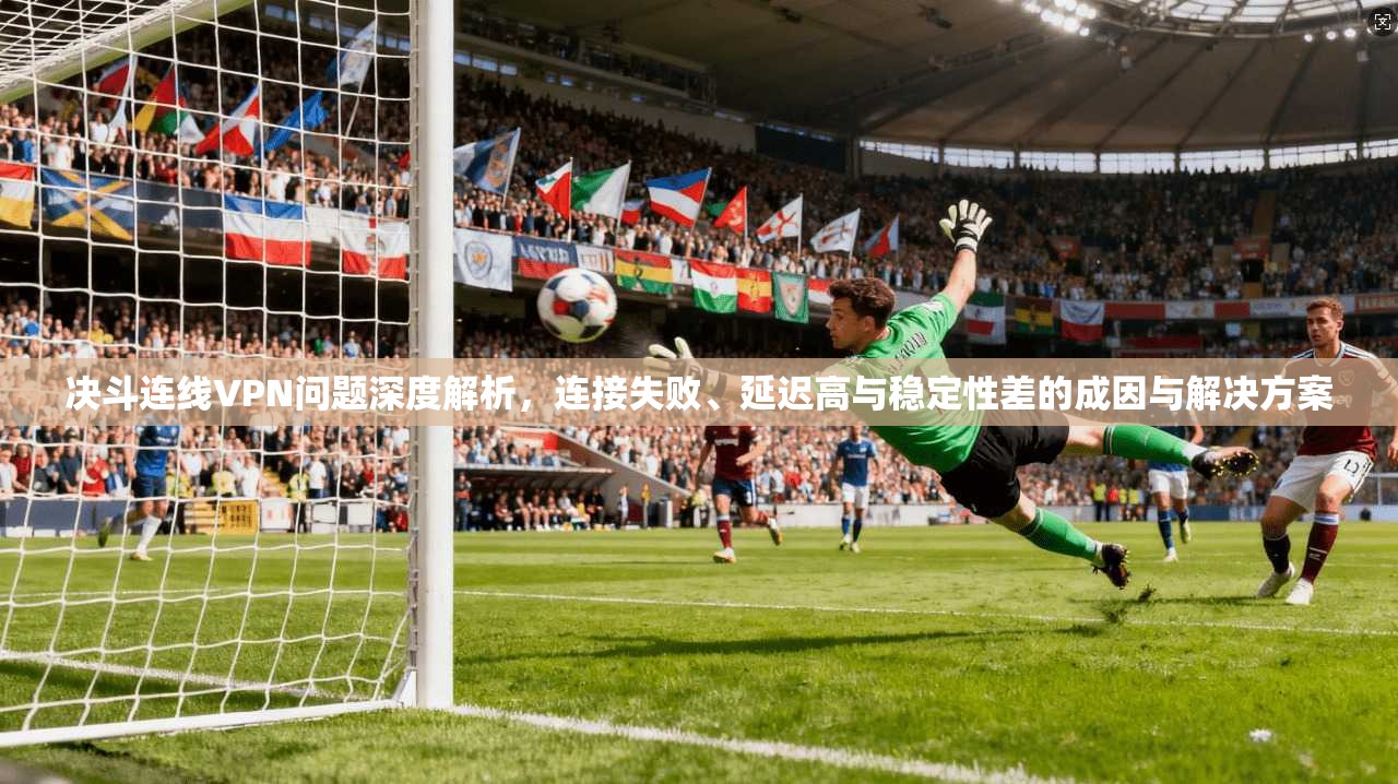 决斗连线VPN问题深度解析，连接失败、延迟高与稳定性差的成因与解决方案  第1张