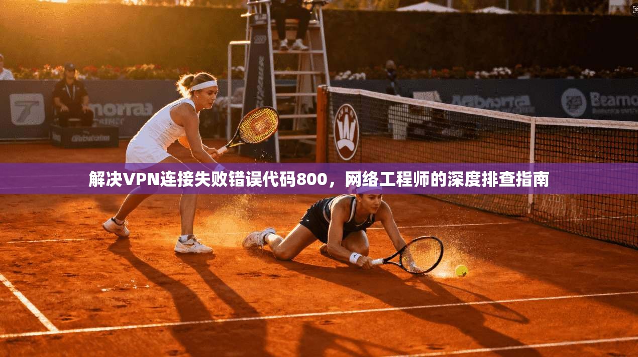解决VPN连接失败错误代码800，网络工程师的深度排查指南  第1张