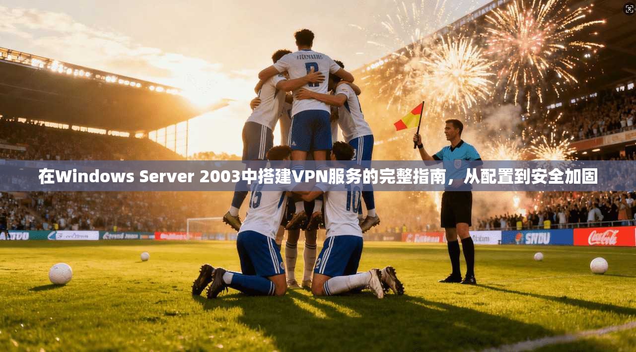 在Windows Server 2003中搭建VPN服务的完整指南，从配置到安全加固  第1张