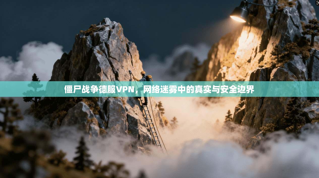 僵尸战争德服VPN，网络迷雾中的真实与安全边界  第1张