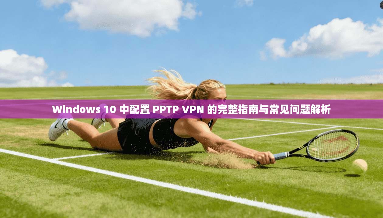 Windows 10 中配置 PPTP VPN 的完整指南与常见问题解析  第1张